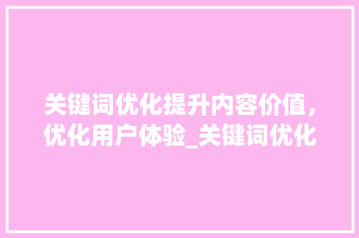 关键词优化提升内容价值，优化用户体验_关键词优化有意义吗