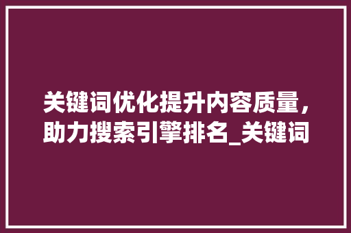关键词优化提升内容质量，助力搜索引擎排名_关键词优化到底什么意思