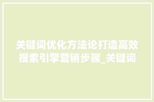 关键词优化方法论打造高效搜索引擎营销步骤_关键词优化方法论推荐
