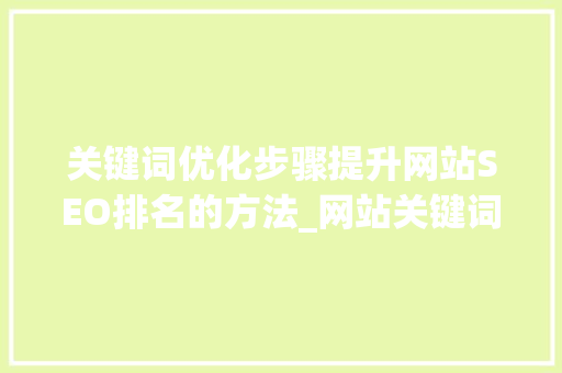 关键词优化步骤提升网站SEO排名的方法_网站关键词优化怎么弄