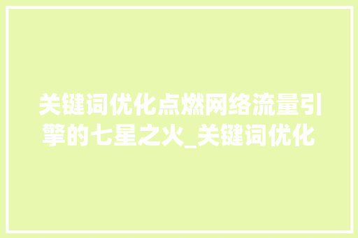 关键词优化点燃网络流量引擎的七星之火_关键词优化可以火7星