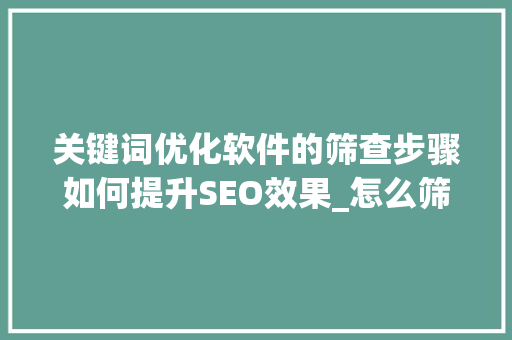 关键词优化软件的筛查步骤如何提升SEO效果_怎么筛查关键词优化软件