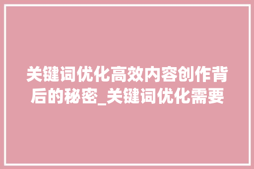 关键词优化高效内容创作背后的秘密_关键词优化需要什么工具