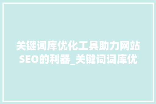 关键词库优化工具助力网站SEO的利器_关键词词库优化工具下载