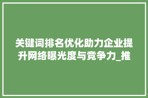 关键词排名优化助力企业提升网络曝光度与竞争力_推荐关键词的排名优化