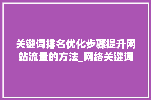 关键词排名优化步骤提升网站流量的方法_网络关键词排名优化步骤
