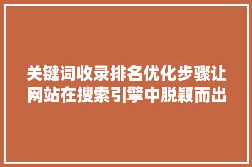 关键词收录排名优化步骤让网站在搜索引擎中脱颖而出_网站关键词收录排名优化