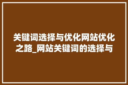 关键词选择与优化网站优化之路_网站关键词的选择与优化