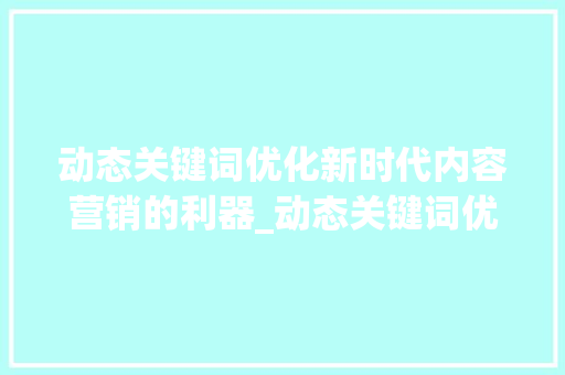 动态关键词优化新时代内容营销的利器_动态关键词优化怎么做