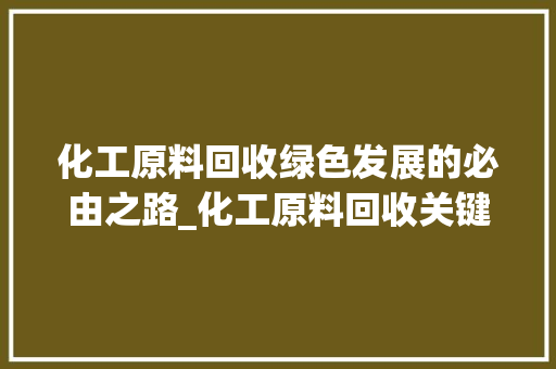 化工原料回收绿色发展的必由之路_化工原料回收关键词优化
