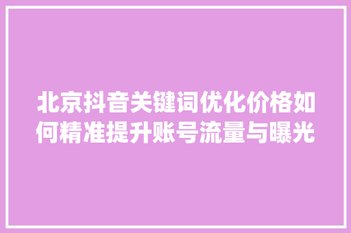 北京抖音关键词优化价格如何精准提升账号流量与曝光_北京抖音关键词优化价钱