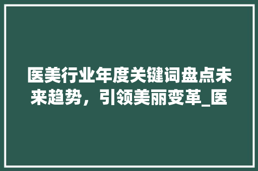 医美行业年度关键词盘点未来趋势，引领美丽变革_医美年度关键词优化方法