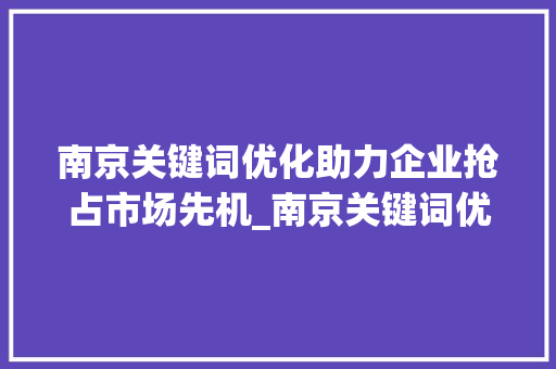 南京关键词优化助力企业抢占市场先机_南京关键词优化有必要吗