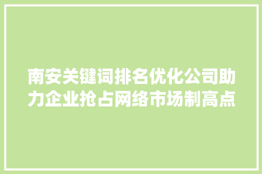 南安关键词排名优化公司助力企业抢占网络市场制高点_南安关键词排名优化公司