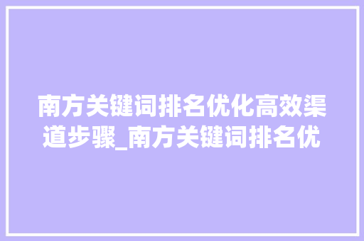 南方关键词排名优化高效渠道步骤_南方关键词排名优化渠道