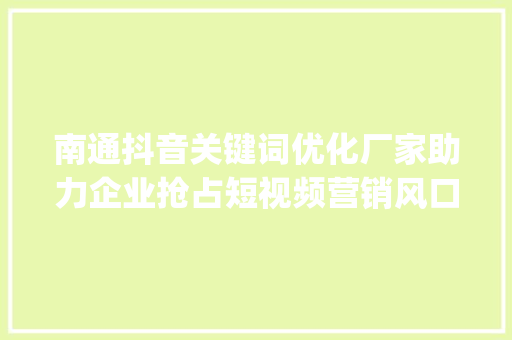 南通抖音关键词优化厂家助力企业抢占短视频营销风口_南通抖音关键词优化厂家