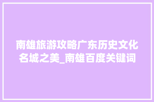 南雄旅游攻略广东历史文化名城之美_南雄百度关键词优化