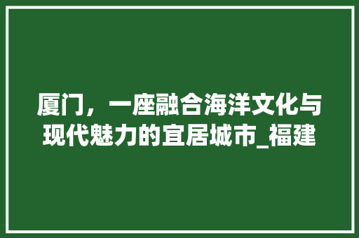 厦门，一座融合海洋文化与现代魅力的宜居城市_福建厦门关键词优化排名