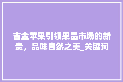 吉金苹果引领果品市场的新贵，品味自然之美_关键词优化排名吉金苹果
