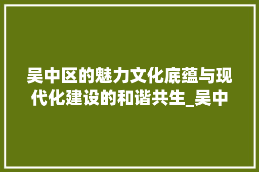 吴中区的魅力文化底蕴与现代化建设的和谐共生_吴中区搜索关键词优化