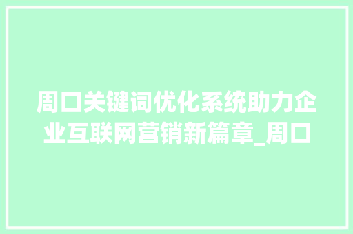 周口关键词优化系统助力企业互联网营销新篇章_周口官网关键词优化系统