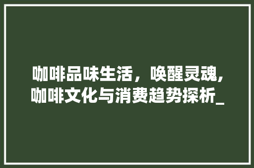 咖啡品味生活，唤醒灵魂,咖啡文化与消费趋势探析_咖啡的关键词优化怎么写
