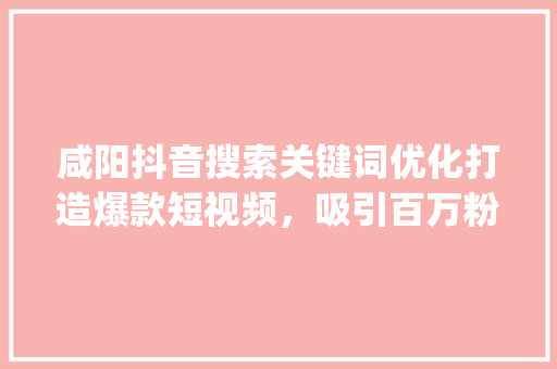 咸阳抖音搜索关键词优化打造爆款短视频，吸引百万粉丝_咸阳抖音搜索关键词优化