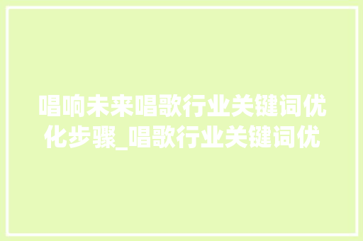 唱响未来唱歌行业关键词优化步骤_唱歌行业关键词优化步骤