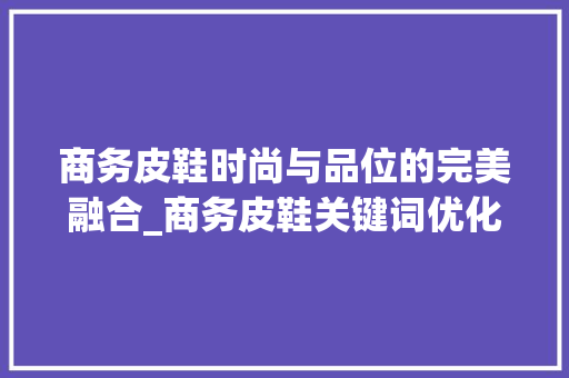 商务皮鞋时尚与品位的完美融合_商务皮鞋关键词优化分析