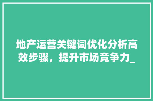地产运营关键词优化分析高效步骤，提升市场竞争力_地产运营关键词优化分析