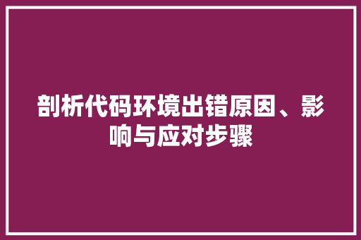 剖析代码环境出错原因、影响与应对步骤