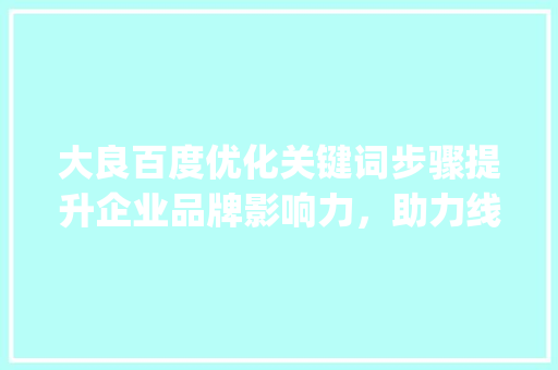 大良百度优化关键词步骤提升企业品牌影响力，助力线上营销_大良百度优化关键词