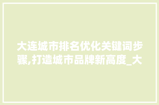 大连城市排名优化关键词步骤,打造城市品牌新高度_大连排名优化关键词