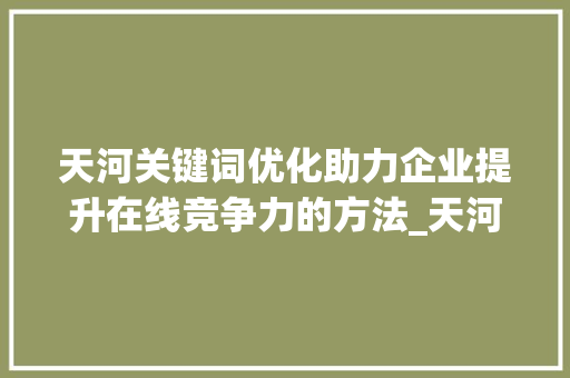 天河关键词优化助力企业提升在线竞争力的方法_天河关键词优化多少钱