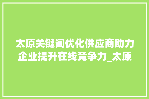 太原关键词优化供应商助力企业提升在线竞争力_太原关键词优化供应商