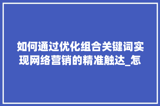 如何通过优化组合关键词实现网络营销的精准触达_怎样关键词进行优化组合