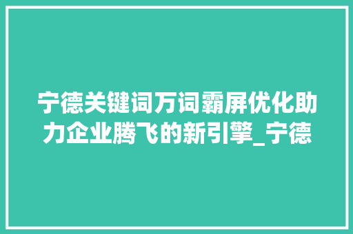 宁德关键词万词霸屏优化助力企业腾飞的新引擎_宁德关键词万词霸屏优化