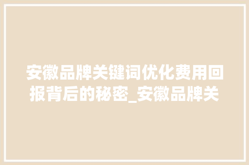 安徽品牌关键词优化费用回报背后的秘密_安徽品牌关键词优化费用