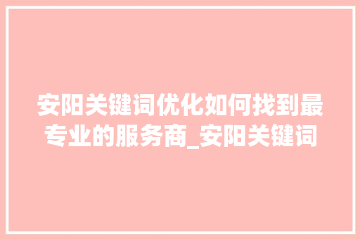 安阳关键词优化如何找到最专业的服务商_安阳关键词优化哪家好