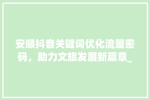 安顺抖音关键词优化流量密码，助力文旅发展新篇章_安顺抖音关键词优化项目