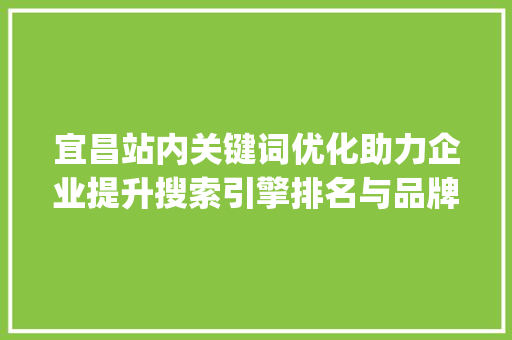 宜昌站内关键词优化助力企业提升搜索引擎排名与品牌影响力_宜昌站内关键词优化软件