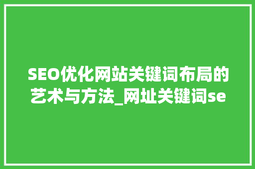SEO优化网站关键词布局的艺术与方法_网址关键词seo优化