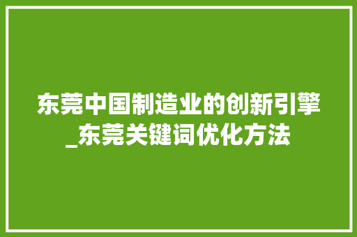 东莞中国制造业的创新引擎_东莞关键词优化方法