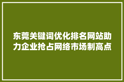 东莞关键词优化排名网站助力企业抢占网络市场制高点_东莞关键词优化排名网站