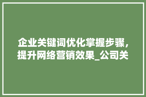 企业关键词优化掌握步骤，提升网络营销效果_公司关键词优化基本方法
