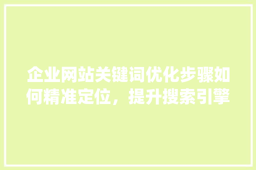 企业网站关键词优化步骤如何精准定位，提升搜索引擎排名_公司网站怎么优化关键词