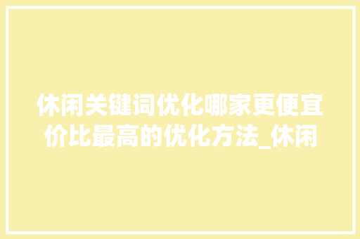 休闲关键词优化哪家更便宜价比最高的优化方法_休闲关键词优化哪家便宜