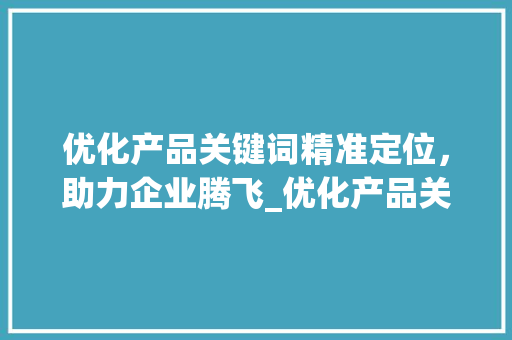 优化产品关键词精准定位，助力企业腾飞_优化产品关键词的步骤