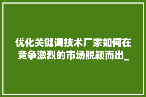 优化关键词技术厂家如何在竞争激烈的市场脱颖而出_优化关键词技术厂家