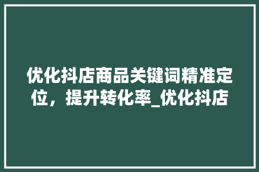 优化抖店商品关键词精准定位，提升转化率_优化抖店商品关键词